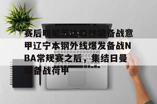 开云体育官网-赛后明尼苏达森林狼备战意甲辽宁本钢外线爆发备战NBA常规赛之后，集结日曼城备战荷甲
