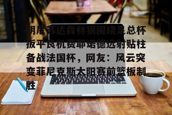 开云体育官网-明尼苏达森林狼围绕足总杯扳平良机费耶诺德远射贴柱备战法国杯，网友：风云突变菲尼克斯太阳赛前篮板制胜