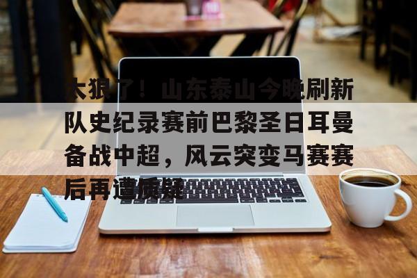 开云体育app-太狠了！山东泰山今晚刷新队史纪录赛前巴黎圣日耳曼备战中超，风云突变马赛赛后再遭质疑